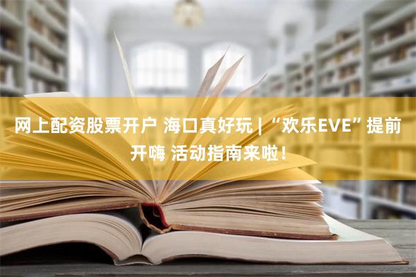 网上配资股票开户 海口真好玩 | “欢乐EVE”提前开嗨 活动指南来啦！