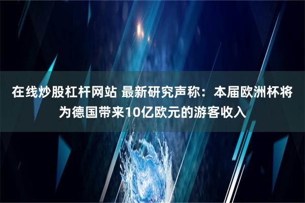 在线炒股杠杆网站 最新研究声称：本届欧洲杯将为德国带来10亿欧元的游客收入