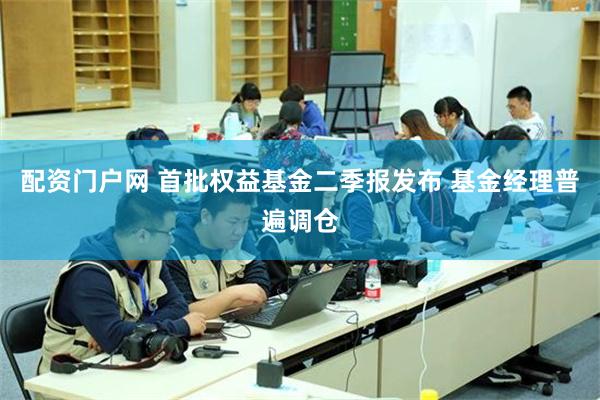 配资门户网 首批权益基金二季报发布 基金经理普遍调仓