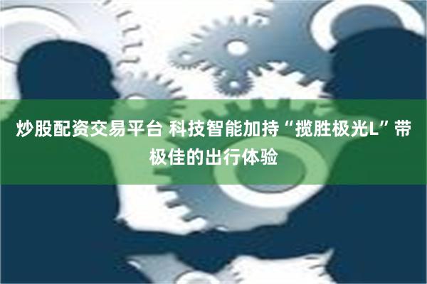 炒股配资交易平台 科技智能加持“揽胜极光L”带极佳的出行体验