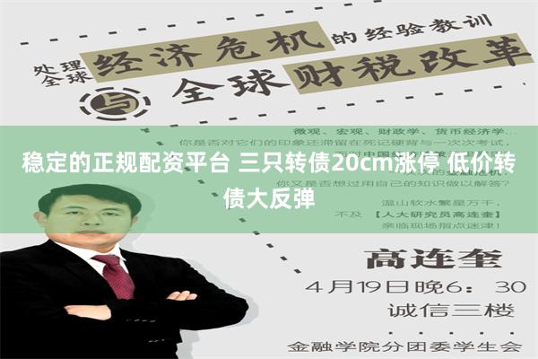 稳定的正规配资平台 三只转债20cm涨停 低价转债大反弹