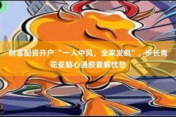 财富配资开户 “一人中风，全家发疯”，步长青花瓷脑心通胶囊解忧愁