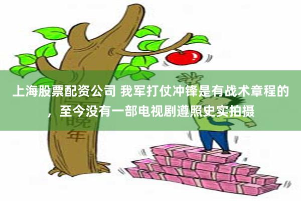 上海股票配资公司 我军打仗冲锋是有战术章程的，至今没有一部电视剧遵照史实拍摄