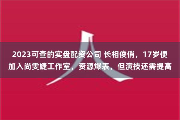 2023可查的实盘配资公司 长相俊俏，17岁便加入尚雯婕工作室，资源爆表，但演技还需提高