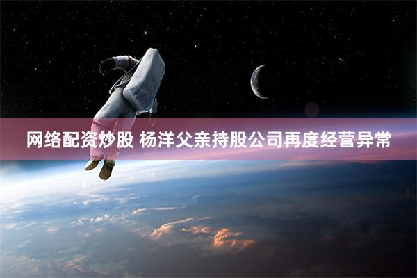 网络配资炒股 杨洋父亲持股公司再度经营异常