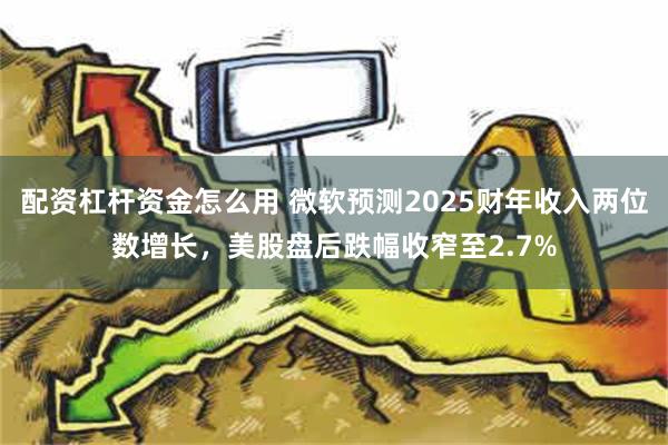 配资杠杆资金怎么用 微软预测2025财年收入两位数增长，美股盘后跌幅收窄至2.7%