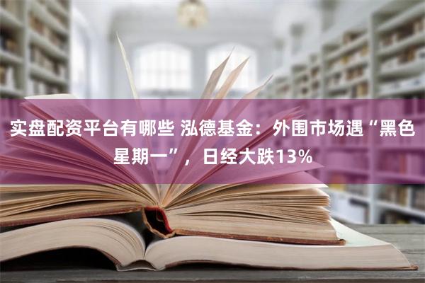 实盘配资平台有哪些 泓德基金：外围市场遇“黑色星期一”，日经大跌13%