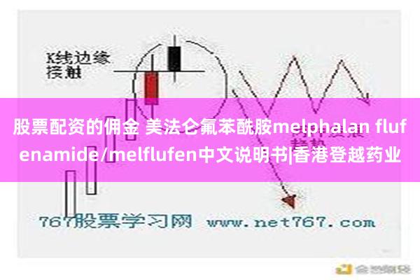 股票配资的佣金 美法仑氟苯酰胺melphalan flufenamide/melflufen中文说明书|香港登越药业