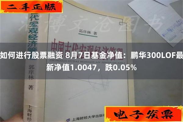 如何进行股票融资 8月7日基金净值：鹏华300LOF最新净值1.0047，跌0.05%