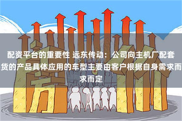 配资平台的重要性 远东传动：公司向主机厂配套供货的产品具体应用的车型主要由客户根据自身需求而定