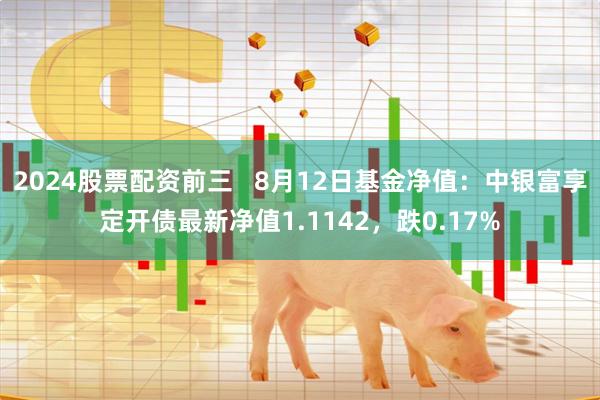 2024股票配资前三   8月12日基金净值：中银富享定开债最新净值1.1142，跌0.17%