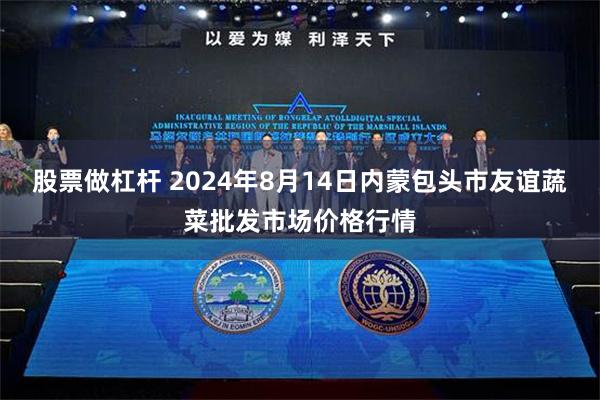 股票做杠杆 2024年8月14日内蒙包头市友谊蔬菜批发市场价格行情