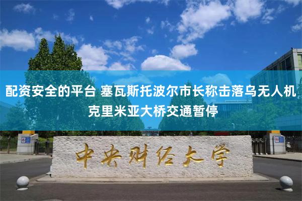 配资安全的平台 塞瓦斯托波尔市长称击落乌无人机 克里米亚大桥交通暂停