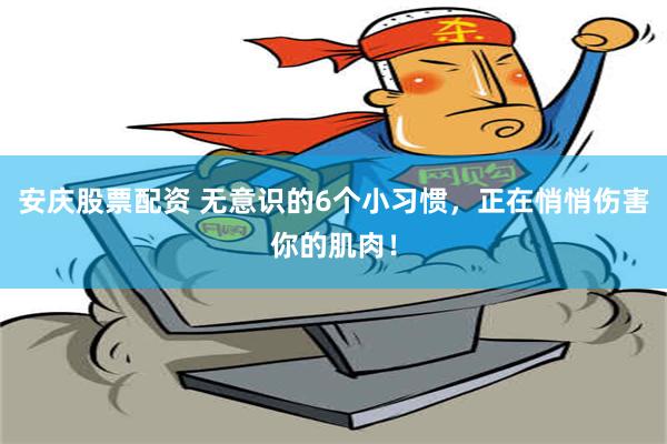 安庆股票配资 无意识的6个小习惯，正在悄悄伤害你的肌肉！