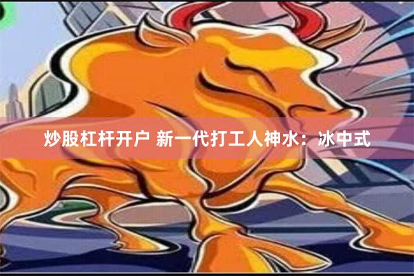 炒股杠杆开户 新一代打工人神水：冰中式