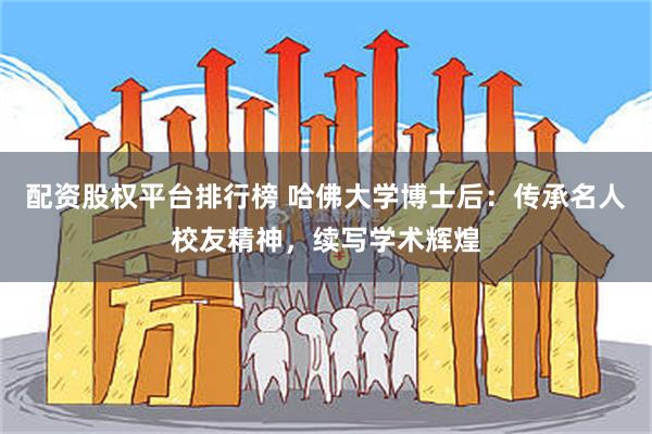 配资股权平台排行榜 哈佛大学博士后：传承名人校友精神，续写学术辉煌