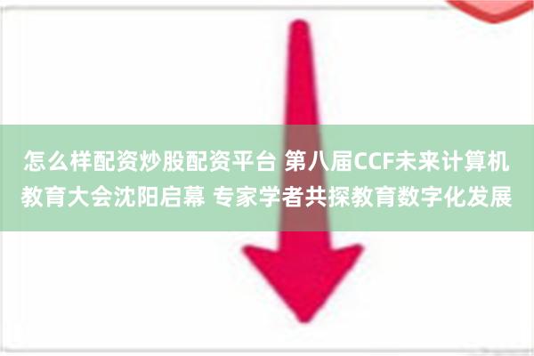 怎么样配资炒股配资平台 第八届CCF未来计算机教育大会沈阳启幕 专家学者共探教育数字化发展