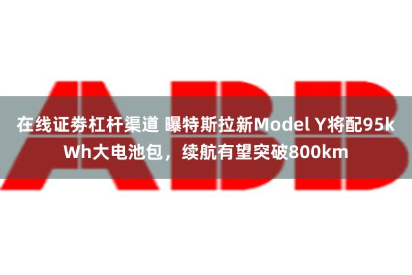 在线证劵杠杆渠道 曝特斯拉新Model Y将配95kWh大电池包，续航有望突破800km