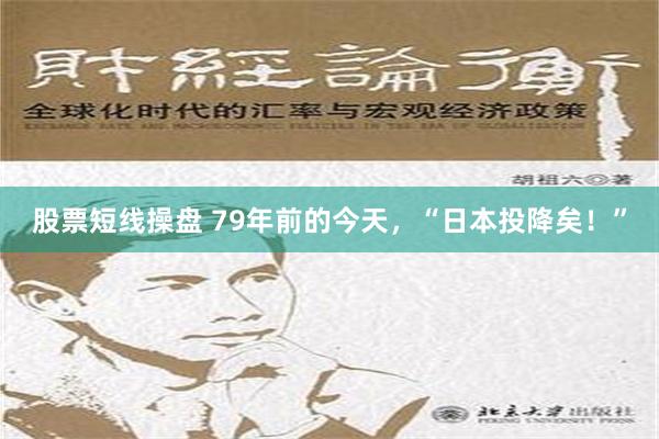 股票短线操盘 79年前的今天，“日本投降矣！”