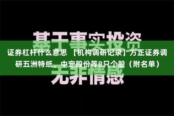 证券杠杆什么意思 【机构调研记录】方正证券调研五洲特纸、中宠股份等8只个股（附名单）