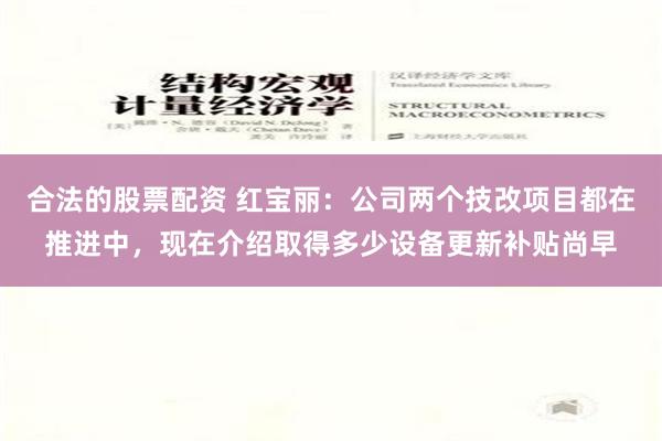 合法的股票配资 红宝丽：公司两个技改项目都在推进中，现在介绍取得多少设备更新补贴尚早