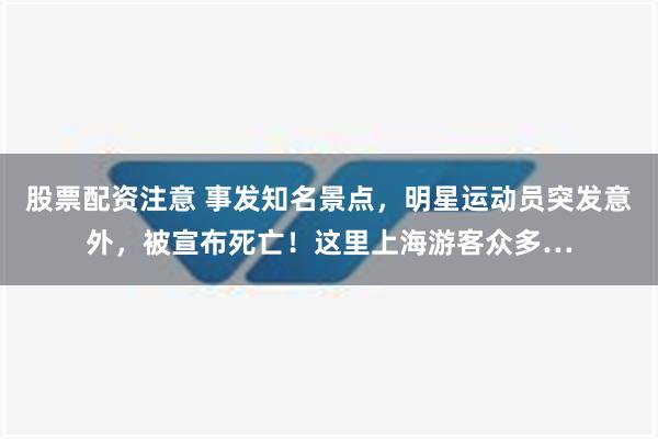 股票配资注意 事发知名景点，明星运动员突发意外，被宣布死亡！这里上海游客众多…