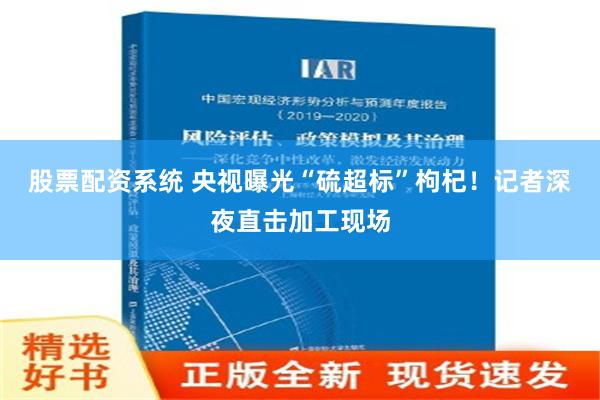 股票配资系统 央视曝光“硫超标”枸杞！记者深夜直击加工现场