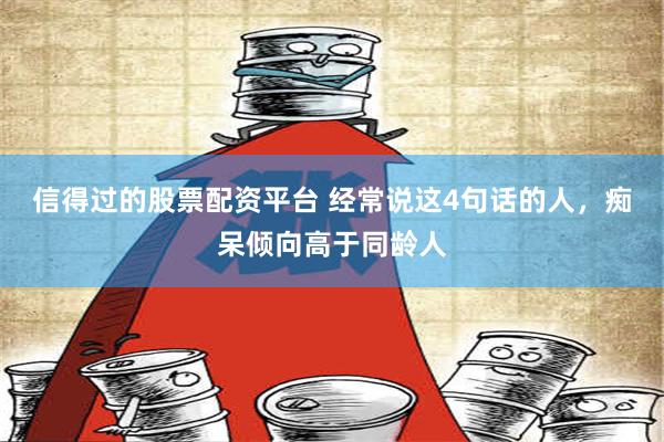 信得过的股票配资平台 经常说这4句话的人，痴呆倾向高于同龄人