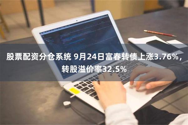 股票配资分仓系统 9月24日富春转债上涨3.76%，转股溢价率32.5%