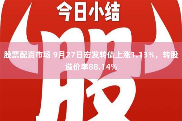 股票配资市场 9月27日宏发转债上涨1.13%，转股溢价率88.14%