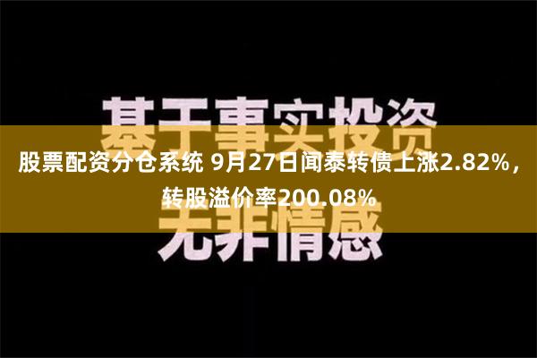 股票配资分仓系统 9月27日闻泰转债上涨2.82%，转股溢价率200.08%