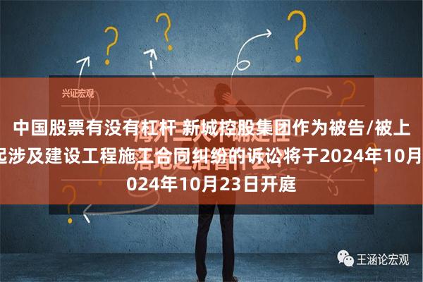 中国股票有没有杠杆 新城控股集团作为被告/被上诉人的1起涉及建设工程施工合同纠纷的诉讼将于2024年10月23日开庭