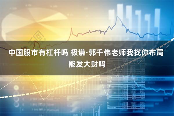 中国股市有杠杆吗 极谦·郭千伟老师我找你布局 能发大财吗