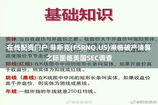 在线配资门户 菲斯克(FSRNQ.US)濒临破产清算之际面临美国SEC调查