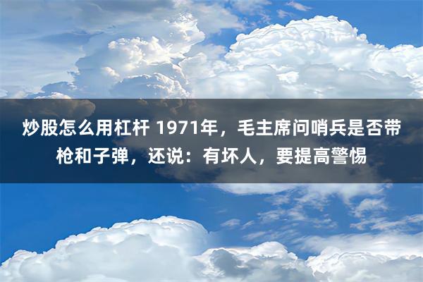 炒股怎么用杠杆 1971年，毛主席问哨兵是否带枪和子弹，还说：有坏人，要提高警惕