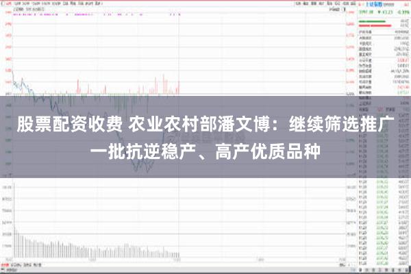 股票配资收费 农业农村部潘文博：继续筛选推广一批抗逆稳产、高产优质品种