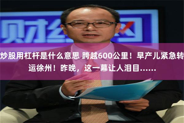 炒股用杠杆是什么意思 跨越600公里！早产儿紧急转运徐州！昨晚，这一幕让人泪目......