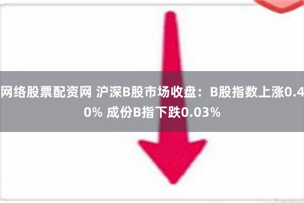 网络股票配资网 沪深B股市场收盘：B股指数上涨0.40% 成份B指下跌0.03%