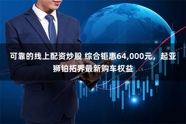 可靠的线上配资炒股 综合钜惠64,000元，起亚狮铂拓界最新购车权益