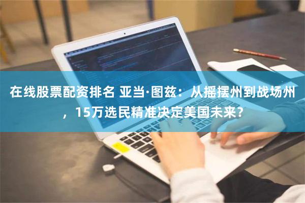 在线股票配资排名 亚当·图兹：从摇摆州到战场州，15万选民精准决定美国未来？