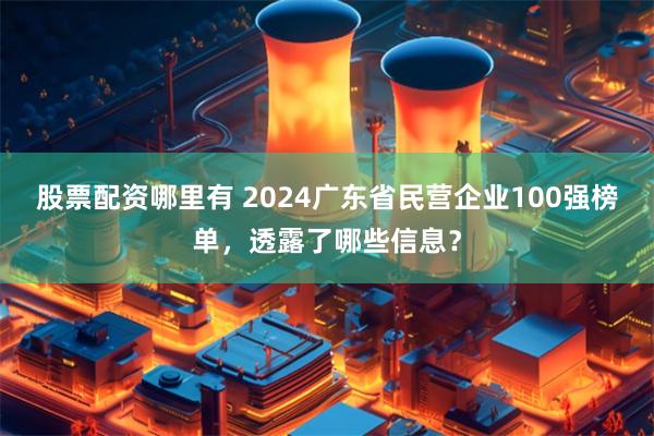 股票配资哪里有 2024广东省民营企业100强榜单，透露了哪些信息？