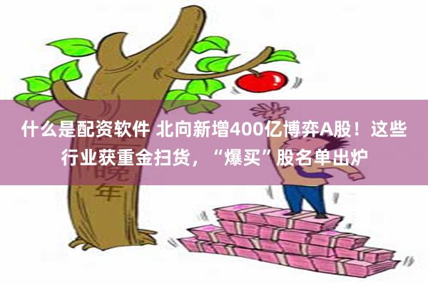 什么是配资软件 北向新增400亿博弈A股！这些行业获重金扫货，“爆买”股名单出炉