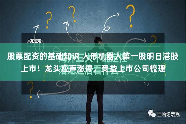 股票配资的基础知识 人形机器人第一股明日港股上市！龙头应声涨停，受益上市公司梳理