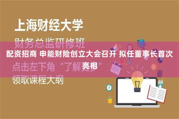 配资招商 申能财险创立大会召开 拟任董事长首次亮相