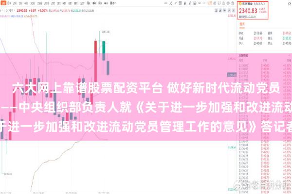 六大网上靠谱股票配资平台 做好新时代流动党员管理工作的指导性文件——中央组织部负责人就《关于进一步加强和改进流动党员管理工作的意见》答记者问