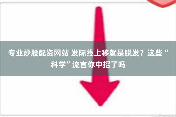 专业炒股配资网站 发际线上移就是脱发？这些“科学”流言你中招了吗