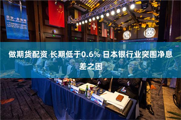 做期货配资 长期低于0.6% 日本银行业突围净息差之困