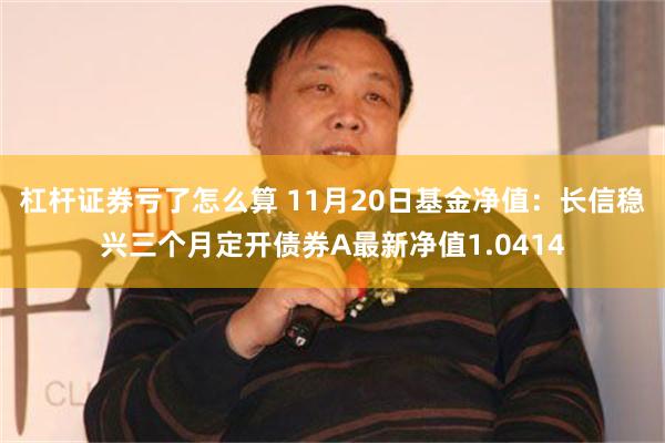 杠杆证券亏了怎么算 11月20日基金净值：长信稳兴三个月定开债券A最新净值1.0414