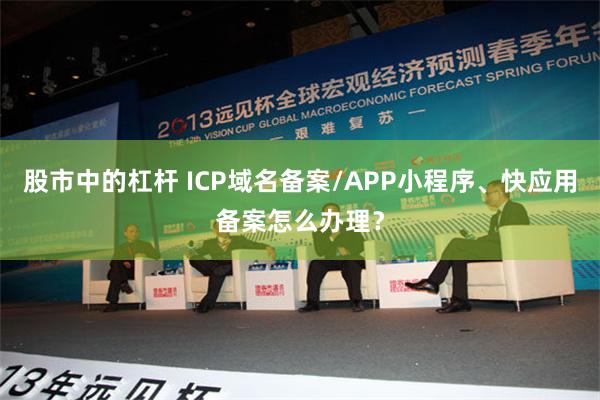 股市中的杠杆 ICP域名备案/APP小程序、快应用备案怎么办理？