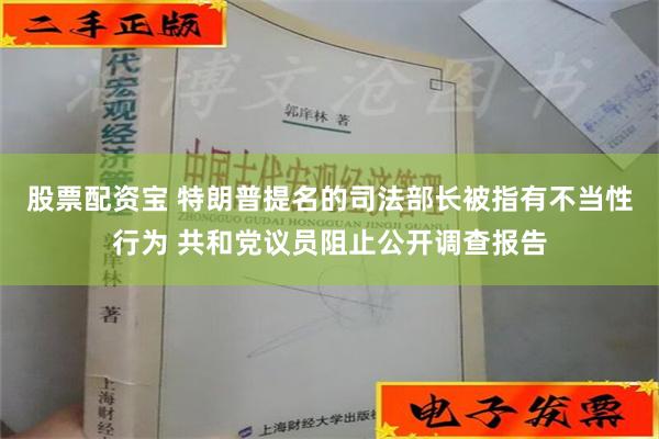 股票配资宝 特朗普提名的司法部长被指有不当性行为 共和党议员阻止公开调查报告